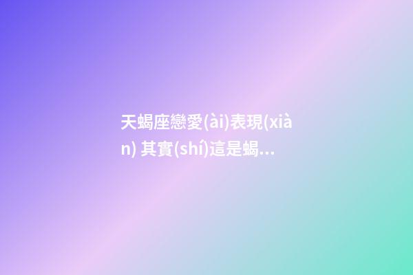 天蝎座戀愛(ài)表現(xiàn) 其實(shí)這是蝎子愛(ài)你的意思